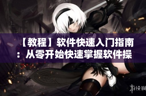 【教程】软件快速入门指南：从零开始快速掌握软件操作