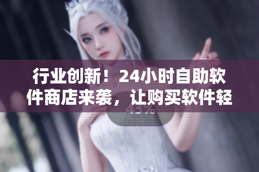 行业创新！24小时自助软件商店来袭，让购买软件轻松便捷