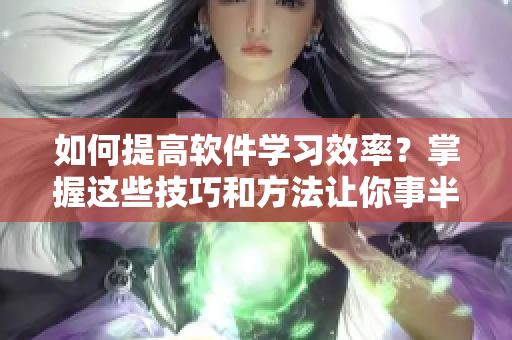 如何提高软件学习效率？掌握这些技巧和方法让你事半功倍！