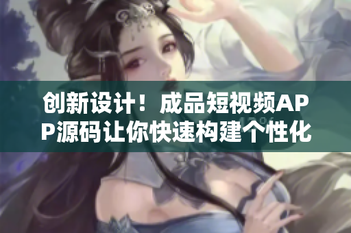创新设计！成品短视频APP源码让你快速构建个性化应用