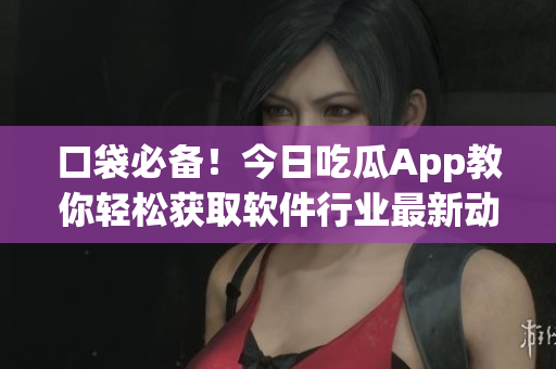 口袋必备！今日吃瓜App教你轻松获取软件行业最新动态