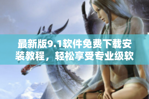 最新版9.1软件免费下载安装教程，轻松享受专业级软件体验！
