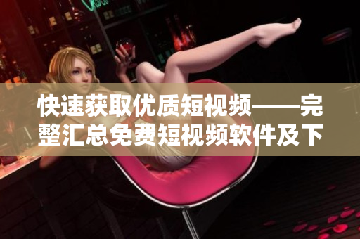 快速获取优质短视频——完整汇总免费短视频软件及下载安装教程