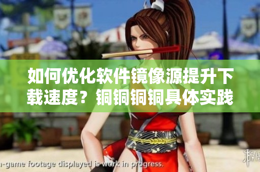 如何优化软件镜像源提升下载速度？铜铜铜铜具体实践讲解