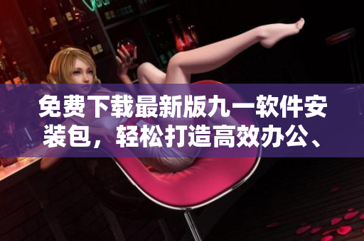 免费下载最新版九一软件安装包，轻松打造高效办公、快乐生活！
