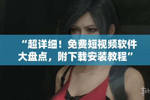 “超详细！免费短视频软件大盘点，附下载安装教程”
