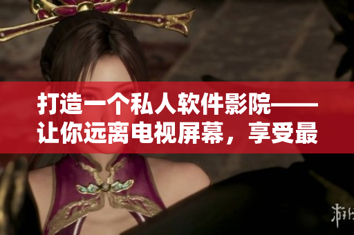 打造一个私人软件影院——让你远离电视屏幕，享受最棒的视听体验！