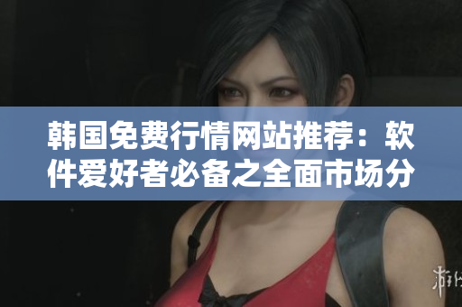 韩国免费行情网站推荐：软件爱好者必备之全面市场分析