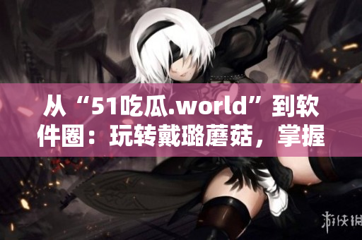 从“51吃瓜.world”到软件圈：玩转戴璐蘑菇，掌握技术潮流！