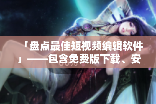 「盘点最佳短视频编辑软件」——包含免费版下载、安装与使用教程