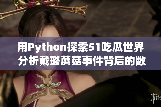 用Python探索51吃瓜世界 分析戴璐蘑菇事件背后的数据