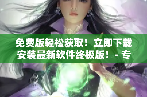 免费版轻松获取！立即下载安装最新软件终极版！- 专业编辑共同推荐