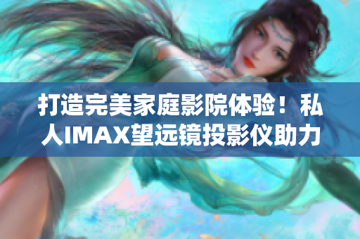 打造完美家庭影院体验！私人IMAX望远镜投影仪助力软件娱乐系统