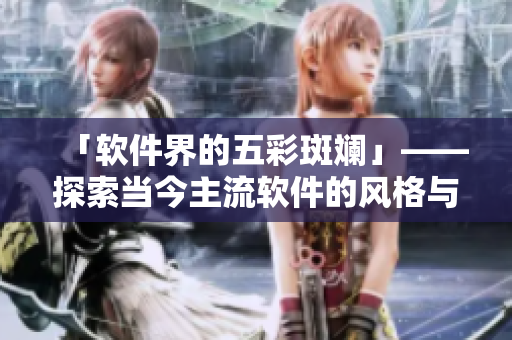 「软件界的五彩斑斓」——探索当今主流软件的风格与功能特点