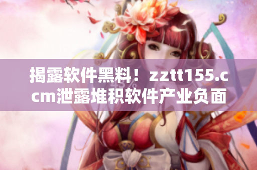 揭露软件黑料！zztt155.ccm泄露堆积软件产业负面信息