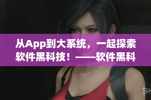 从App到大系统，一起探索软件黑科技！——软件黑科技探索报道合集