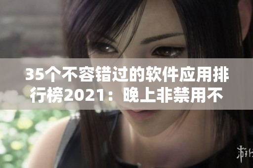 35个不容错过的软件应用排行榜2021：晚上非禁用不可！
