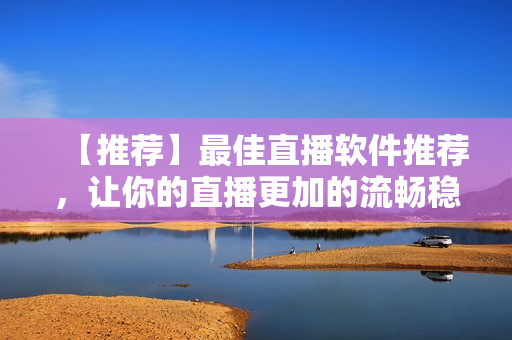 【推荐】最佳直播软件推荐，让你的直播更加的流畅稳定！