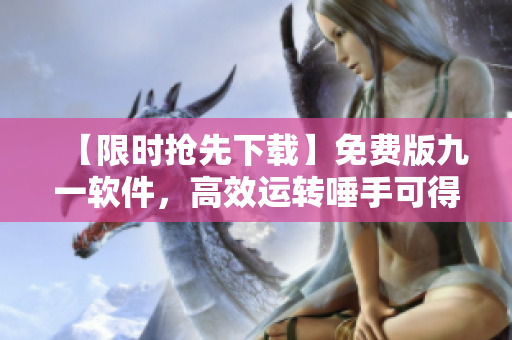 【限时抢先下载】免费版九一软件，高效运转唾手可得！