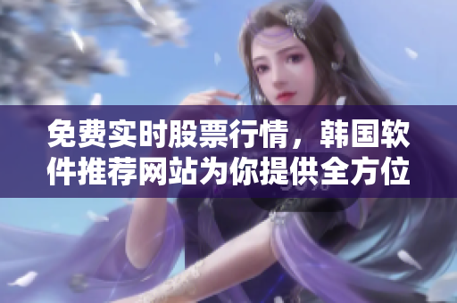 免费实时股票行情，韩国软件推荐网站为你提供全方位分析与指导