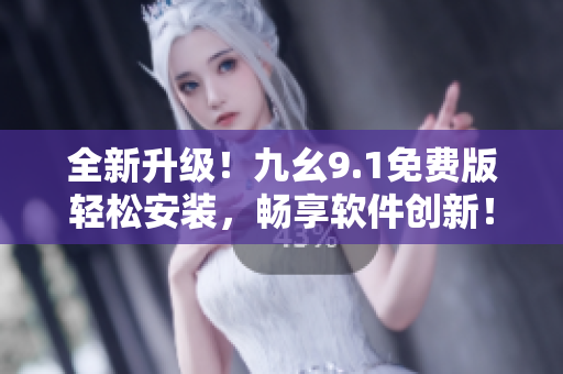 全新升级!九幺9.1免费版轻松安装,畅享软件创新! 全新升级!九幺9.1免费版轻松安装,畅享软件创新!