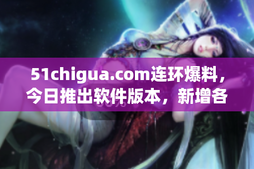 51chigua.com连环爆料，今日推出软件版本，新增各种高科技功能