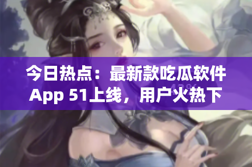 今日热点：最新款吃瓜软件App 51上线，用户火热下载！