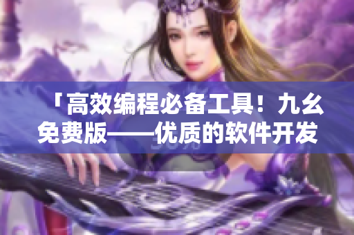 「高效编程必备工具！九幺免费版——优质的软件开发网站」