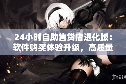 24小时自助售货店进化版：软件购买体验升级，高质量成人优品随时可得
