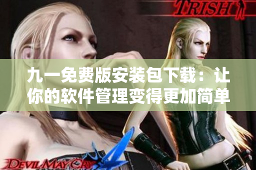 九一免费版安装包下载：让你的软件管理变得更加简单！
