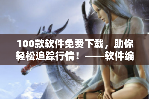 100款软件免费下载，助你轻松追踪行情！——软件编辑分享