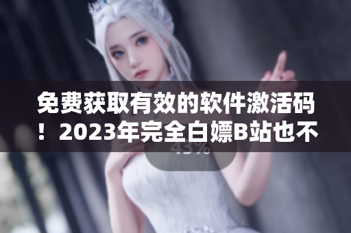 免费获取有效的软件激活码！2023年完全白嫖B站也不是梦