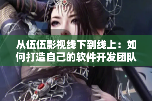 从伍伍影视线下到线上：如何打造自己的软件开发团队？