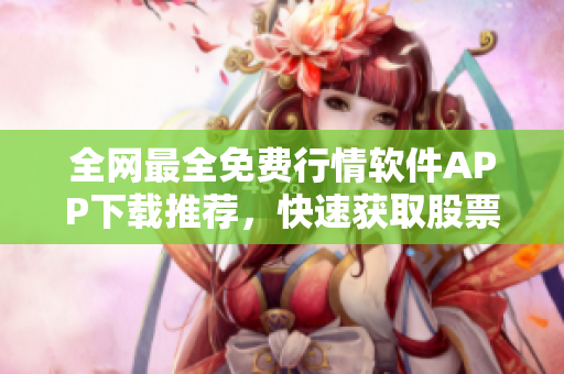 全网最全免费行情软件APP下载推荐,快速获取股票行情数据的利器! 全网最全免费行情软件APP下载推荐,快速获取股票行情数据的利器!