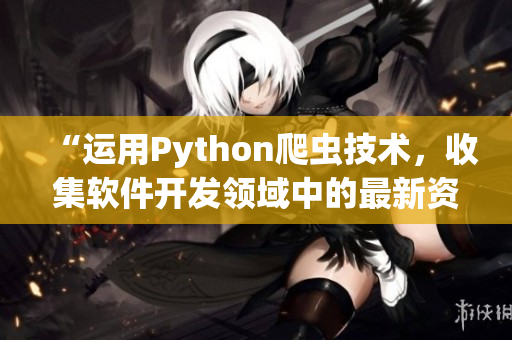 “运用Python爬虫技术，收集软件开发领域中的最新资讯与趋势”