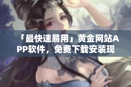 「最快速易用」黄金网站APP软件，免费下载安装现已上线！