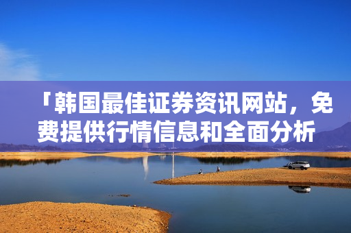 「韩国最佳证券资讯网站，免费提供行情信息和全面分析」