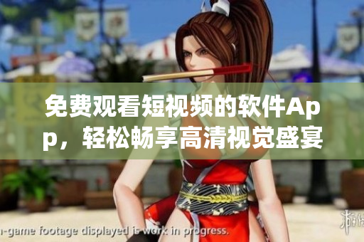 免费观看短视频的软件App，轻松畅享高清视觉盛宴