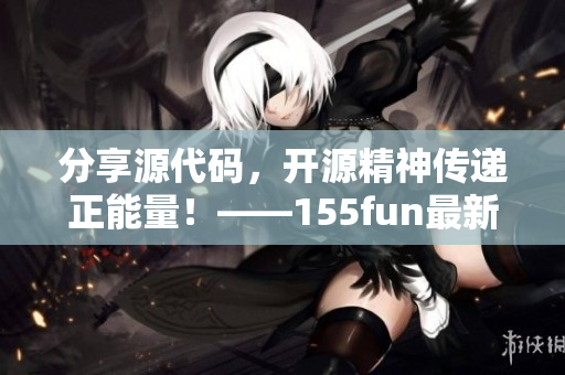 分享源代码，开源精神传递正能量！——155fun最新热门爆料