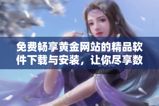 免费畅享黄金网站的精品软件下载与安装，让你尽享数码生活乐趣