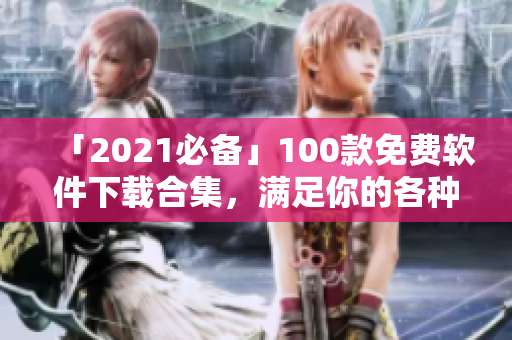 「2021必备」100款免费软件下载合集，满足你的各种需求