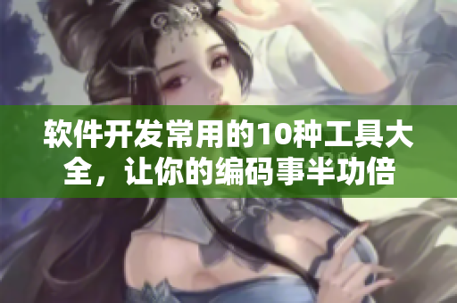 软件开发常用的10种工具大全，让你的编码事半功倍
