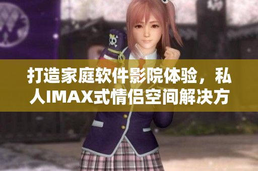 打造家庭软件影院体验，私人IMAX式情侣空间解决方案