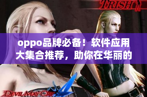 oppo品牌必备！软件应用大集合推荐，助你在华丽的技术世界中游刃有余