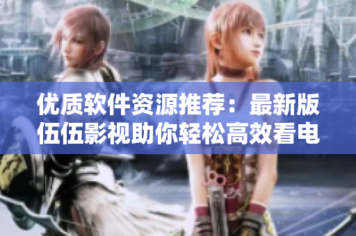 优质软件资源推荐：最新版伍伍影视助你轻松高效看电影