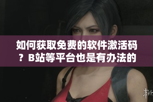 如何获取免费的软件激活码？B站等平台也是有办法的！