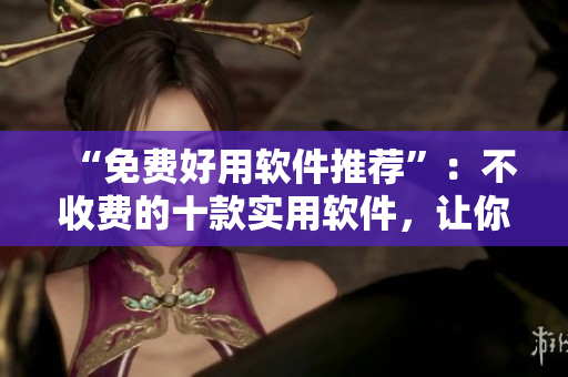 “免费好用软件推荐”：不收费的十款实用软件，让你的电脑更智能