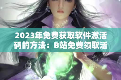 2023年免费获取软件激活码的方法：B站免费领取活动！