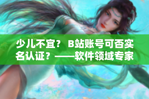 少儿不宜？ B站账号可否实名认证？——软件领域专家解析