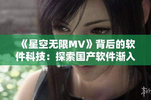 《星空无限MV》背后的软件科技：探索国产软件渐入国际舞台风采